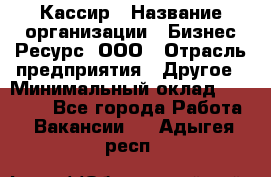 Кассир › Название организации ­ Бизнес Ресурс, ООО › Отрасль предприятия ­ Другое › Минимальный оклад ­ 30 000 - Все города Работа » Вакансии   . Адыгея респ.